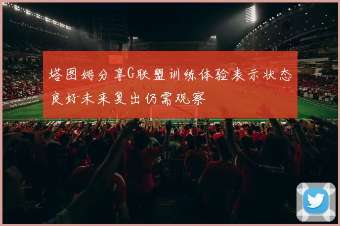 塔图姆分享G联盟训练体验表示状态良好未来复出仍需观察