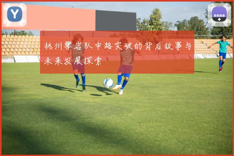 杭州攀岩队中路突破的背后故事与未来发展探索