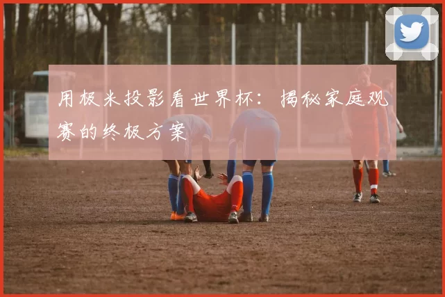 用极米投影看世界杯:揭秘家庭观赛的终极方案
