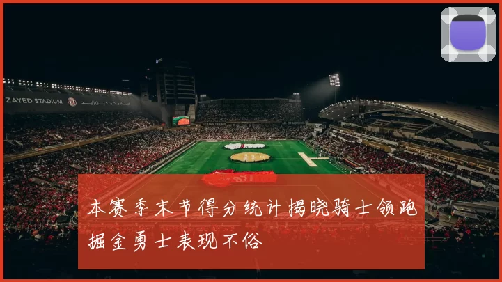 本赛季末节得分统计揭晓骑士领跑掘金勇士表现不俗