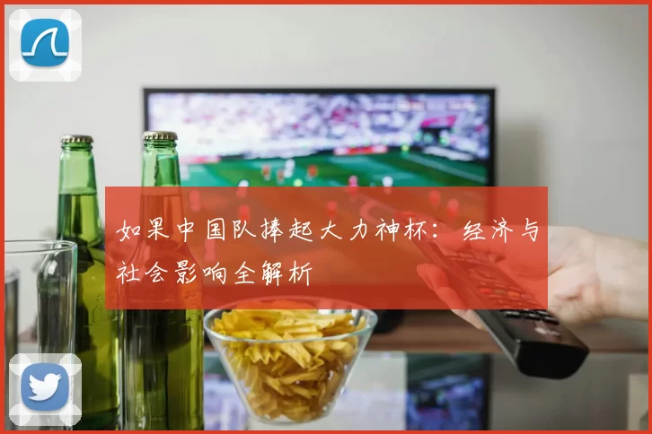 如果中国队捧起大力神杯:经济与社会影响全解析