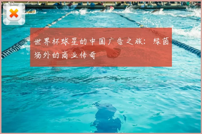 世界杯球星的中国广告之旅:绿茵场外的商业传奇