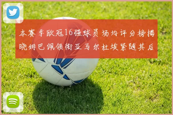 本赛季欧冠16强球员场均评分榜揭晓姆巴佩领衔亚马尔杜埃紧随其后