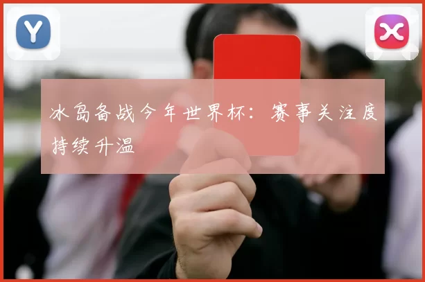 冰岛备战今年世界杯：赛事关注度持续升温