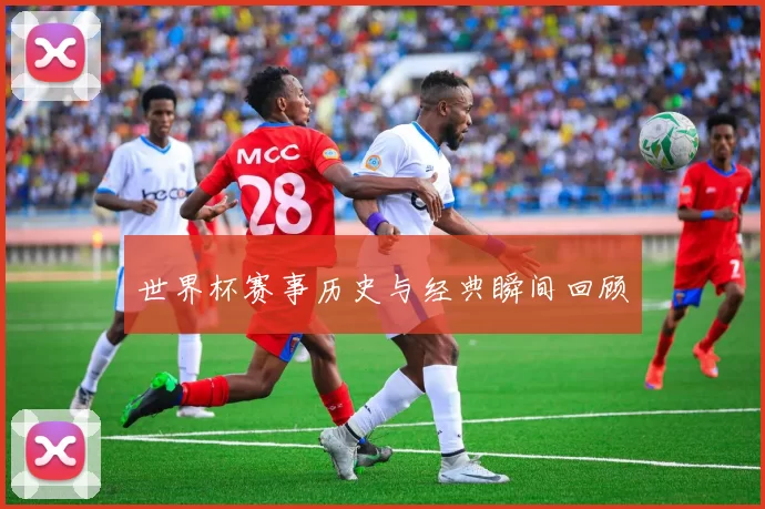 世界杯赛事历史与经典瞬间回顾