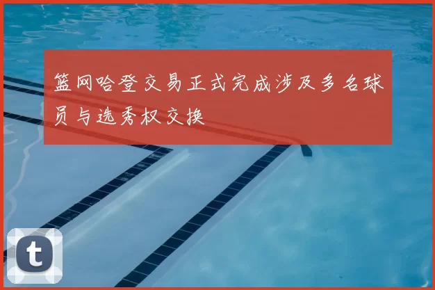 篮网哈登交易正式完成涉及多名球员与选秀权交换
