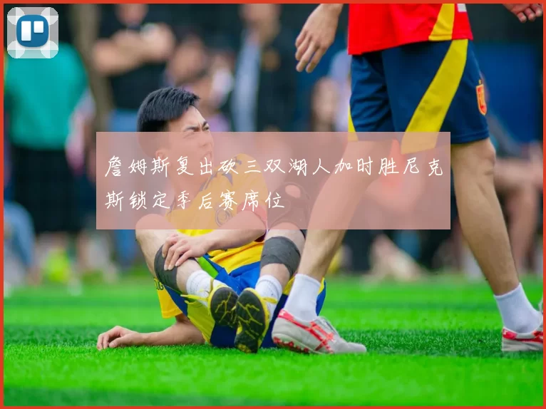 詹姆斯复出砍三双湖人加时胜尼克斯锁定季后赛席位