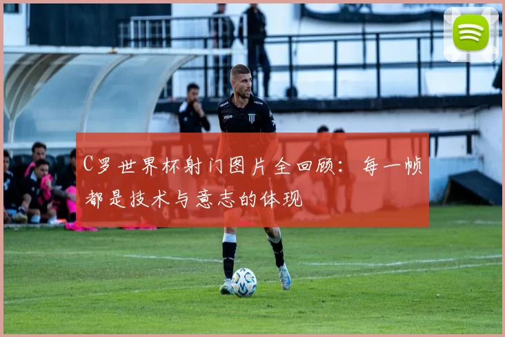 C罗世界杯射门图片全回顾:每一帧都是技术与意志的体现
