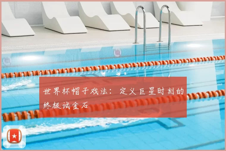 世界杯帽子戏法：定义巨星时刻的终极试金石