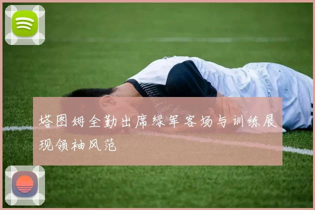 塔图姆全勤出席绿军客场与训练展现领袖风范