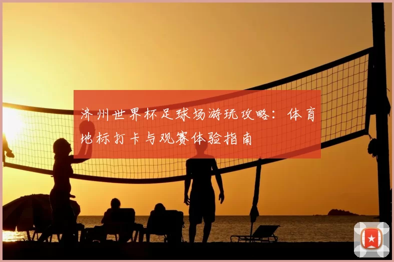 济州世界杯足球场游玩攻略：体育地标打卡与观赛体验指南