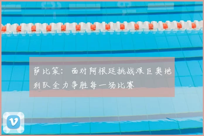 萨比策:面对阿根廷挑战艰巨奥地利队全力争胜每一场比赛