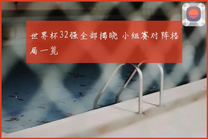 世界杯32强全部揭晓 小组赛对阵格局一览