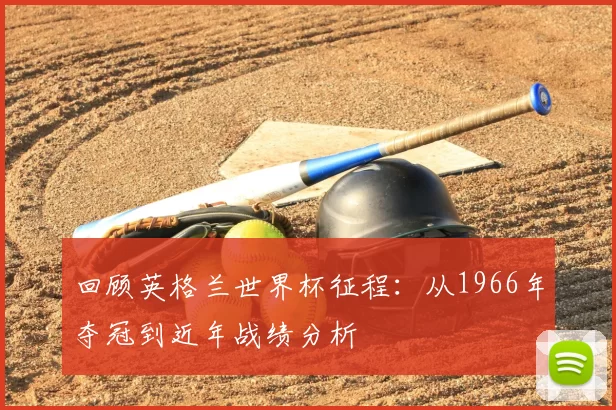 回顾英格兰世界杯征程:从1966年夺冠到近年战绩分析