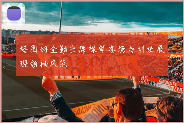 塔图姆全勤出席绿军客场与训练展现领袖风范