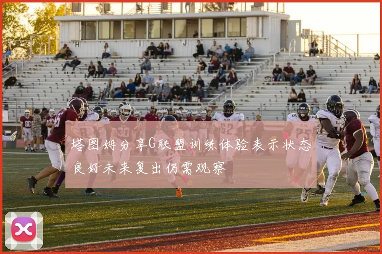 塔图姆分享G联盟训练体验表示状态良好未来复出仍需观察