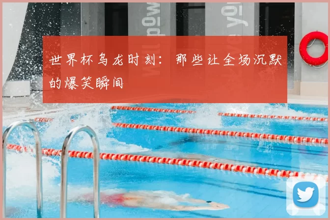 世界杯乌龙时刻:那些让全场沉默的爆笑瞬间