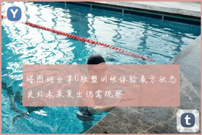 塔图姆分享G联盟训练体验表示状态良好未来复出仍需观察