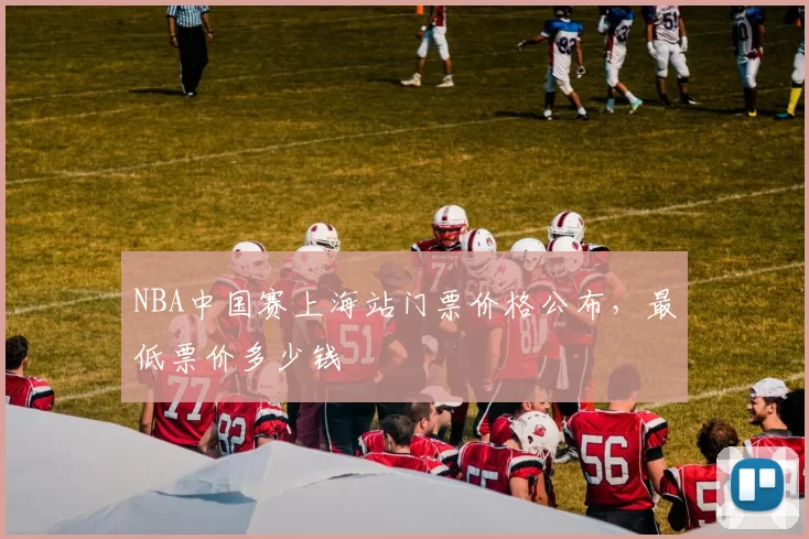 NBA中国赛上海站门票价格公布,最低票价多少钱