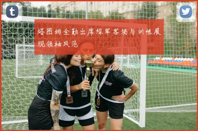 塔图姆全勤出席绿军客场与训练展现领袖风范