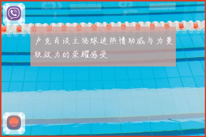 卢克肖谈主场球迷热情助威与为曼联效力的荣耀感受