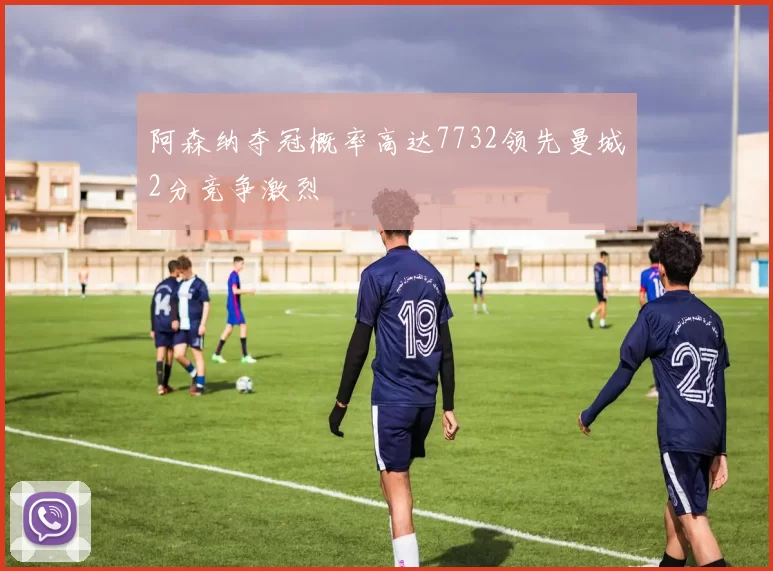 阿森纳夺冠概率高达7732领先曼城2分竞争激烈