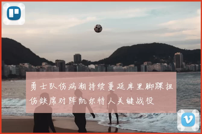 勇士队伤病潮持续蔓延库里脚踝扭伤缺席对阵凯尔特人关键战役