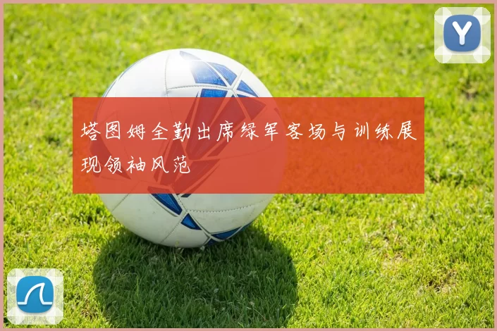 塔图姆全勤出席绿军客场与训练展现领袖风范
