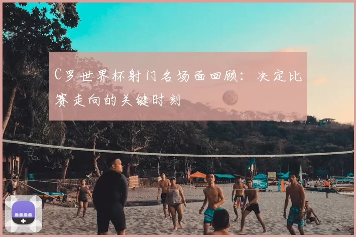 C罗世界杯射门名场面回顾:决定比赛走向的关键时刻