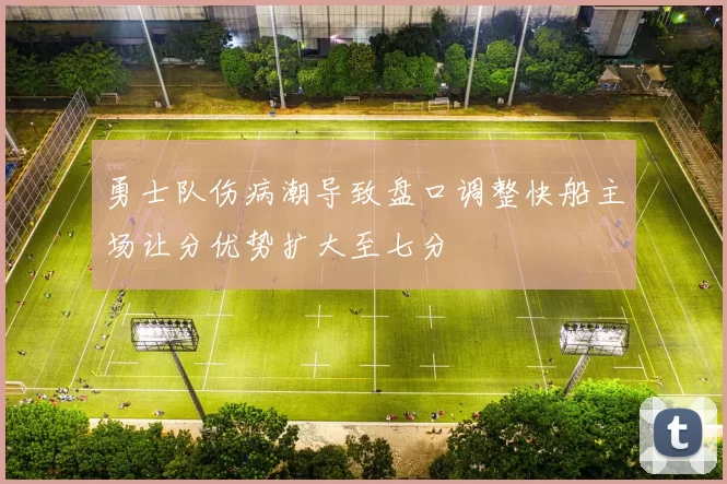 勇士队伤病潮导致盘口调整快船主场让分优势扩大至七分