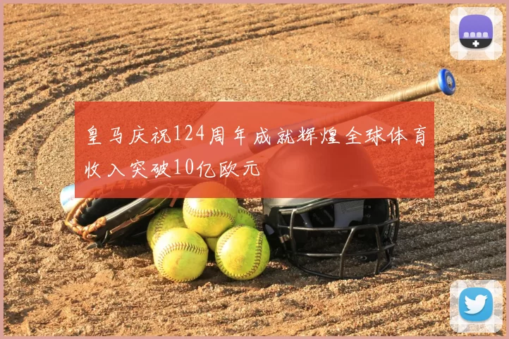 皇马庆祝124周年成就辉煌全球体育收入突破10亿欧元