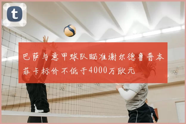 巴萨与意甲球队瞄准谢尔德鲁普本菲卡标价不低于4000万欧元