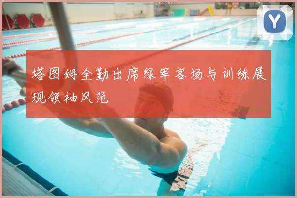 塔图姆全勤出席绿军客场与训练展现领袖风范
