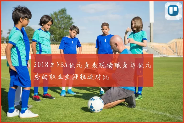 2018年NBA状元秀表现榜眼秀与状元秀的职业生涯轨迹对比