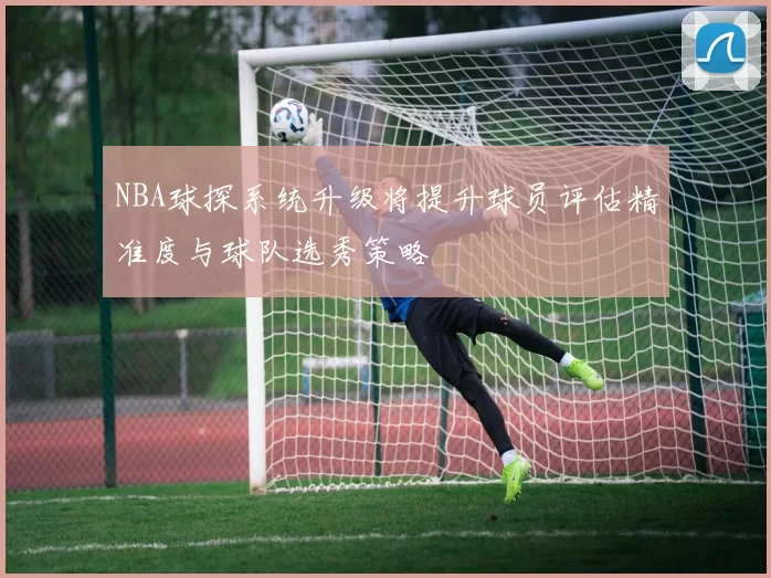 NBA球探系统升级将提升球员评估精准度与球队选秀策略