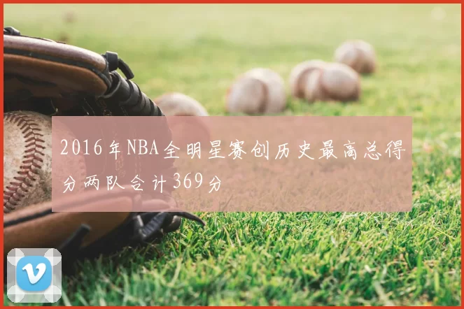 2016年NBA全明星赛创历史最高总得分两队合计369分