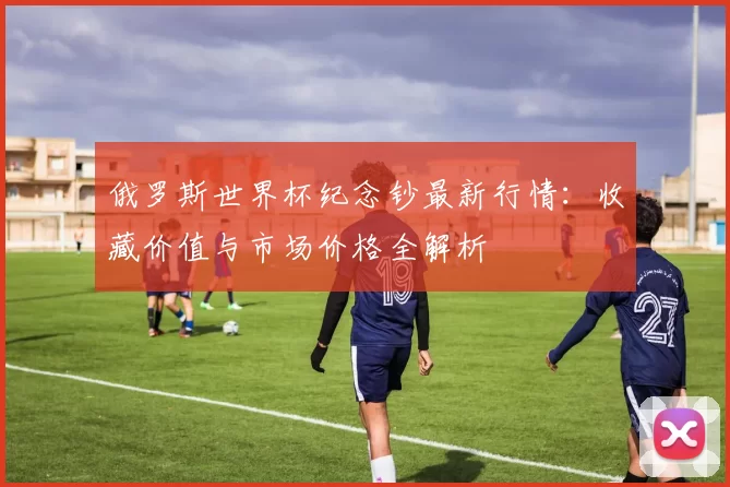 俄罗斯世界杯纪念钞最新行情:收藏价值与市场价格全解析