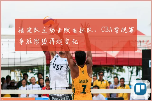 福建队主场击败吉林队，CBA常规赛争冠形势再起变化