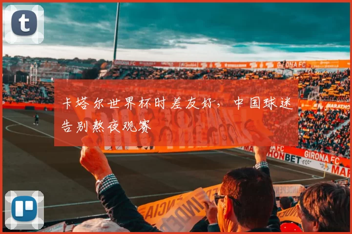卡塔尔世界杯时差友好,中国球迷告别熬夜观赛