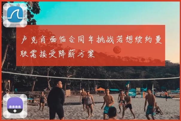 卢克肖面临合同年挑战若想续约曼联需接受降薪方案