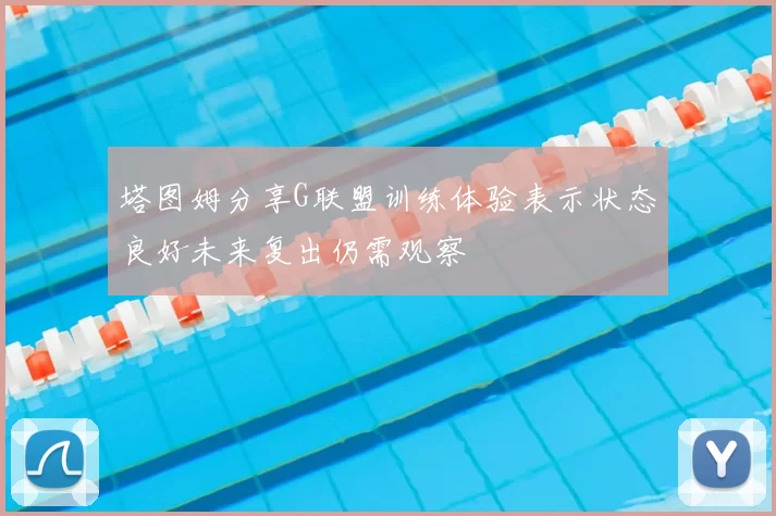 塔图姆分享G联盟训练体验表示状态良好未来复出仍需观察