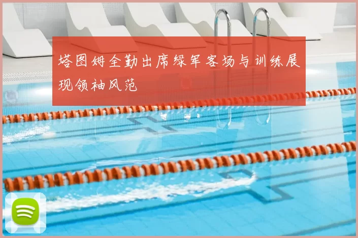 塔图姆全勤出席绿军客场与训练展现领袖风范