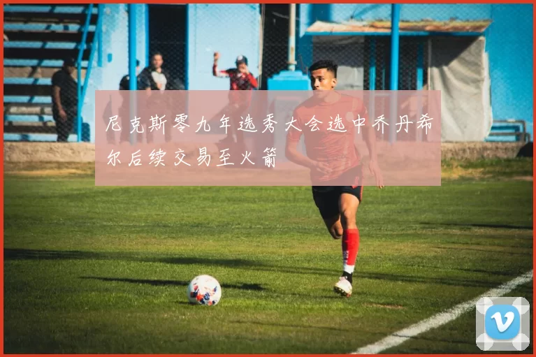 尼克斯零九年选秀大会选中乔丹希尔后续交易至火箭
