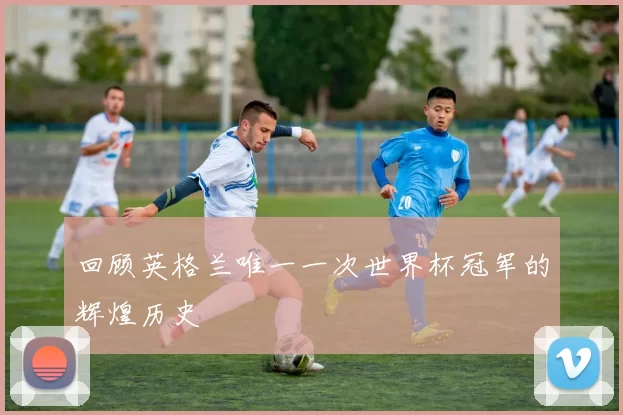 回顾英格兰唯一一次世界杯冠军的辉煌历史