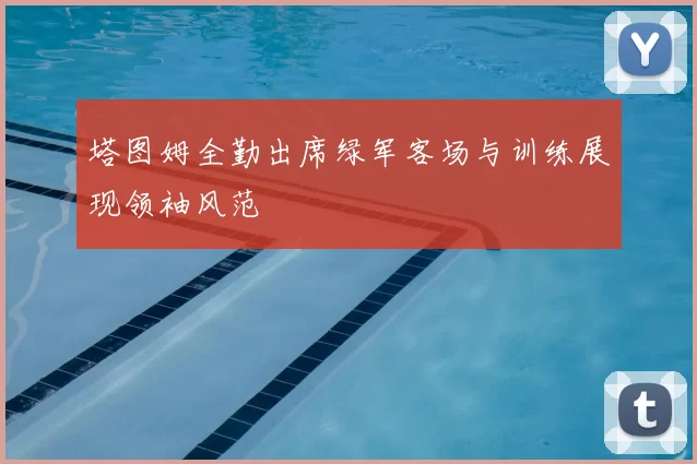 塔图姆全勤出席绿军客场与训练展现领袖风范