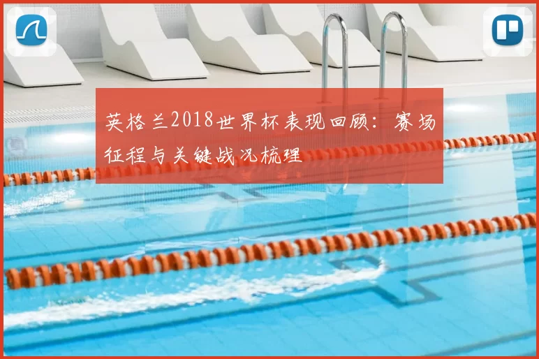 英格兰2018世界杯表现回顾：赛场征程与关键战况梳理