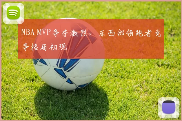 NBA MVP争夺激烈,东西部领跑者竞争格局初现