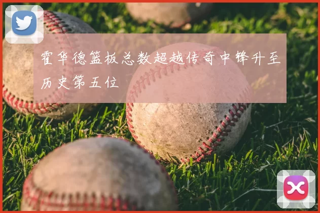 霍华德篮板总数超越传奇中锋升至历史第五位