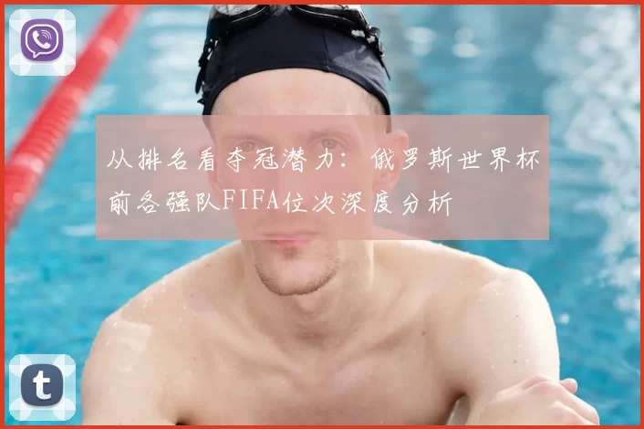 从排名看夺冠潜力:俄罗斯世界杯前各强队FIFA位次深度分析