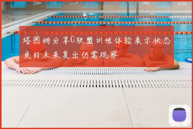 塔图姆分享G联盟训练体验表示状态良好未来复出仍需观察